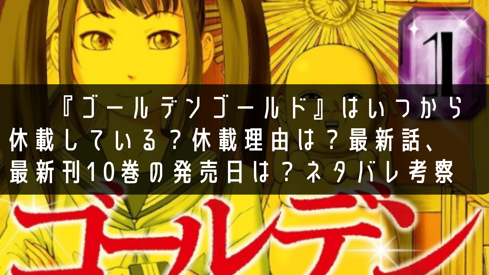 ゴールデンゴールド』はいつから休載している？休載理由は？最新話、 最新刊10巻の発売日は？ネタバレ考察 - deep マンガ アニメの考察サイト